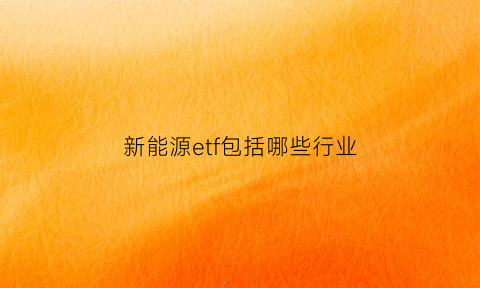 新能源etf包括哪些行业