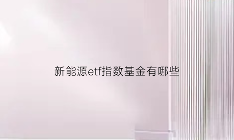 新能源etf指数基金有哪些(新能源etf指数基金有哪些)