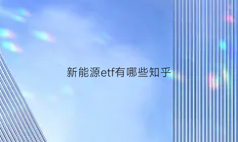 新能源etf有哪些知乎(新能源etf159875)