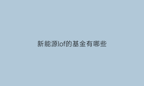 新能源lof的基金有哪些(新能源汽车lof基金)