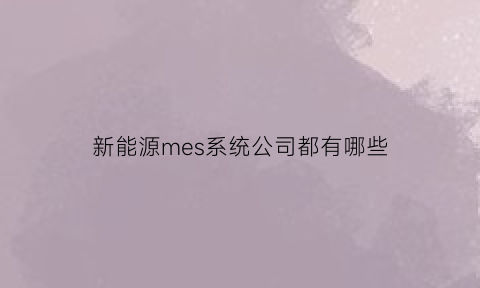 新能源mes系统公司都有哪些