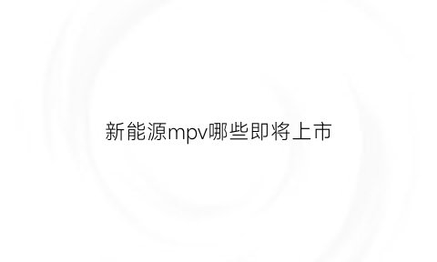 新能源mpv哪些即将上市