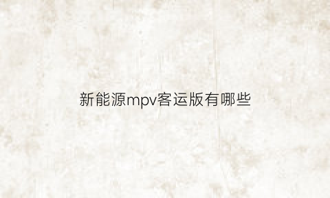 新能源mpv客运版有哪些