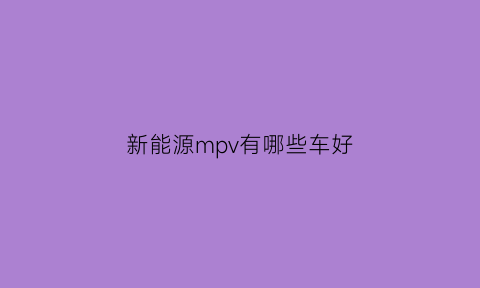 新能源mpv有哪些车好