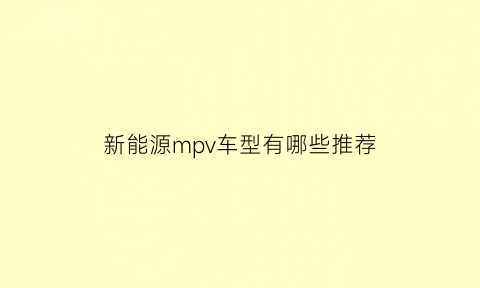 新能源mpv车型有哪些推荐