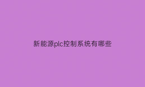 新能源plc控制系统有哪些(新能源汽车的控制系统)