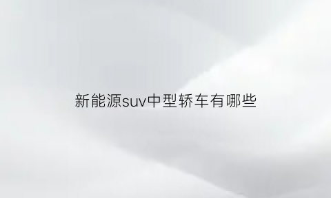 新能源suv中型轿车有哪些(新能源轿车suv)