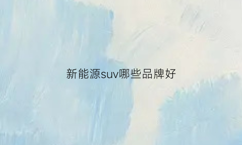 新能源suv哪些品牌好(新能源的suv车排行榜)