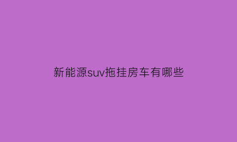 新能源suv拖挂房车有哪些