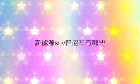 新能源suv智能车有哪些(新能源suv智能车有哪些品牌)