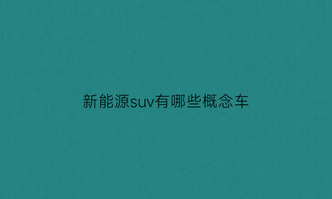 新能源suv有哪些概念车(新能源suv汽车有哪些)