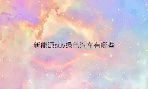 新能源suv绿色汽车有哪些(新能源suv绿色汽车有哪些牌子)