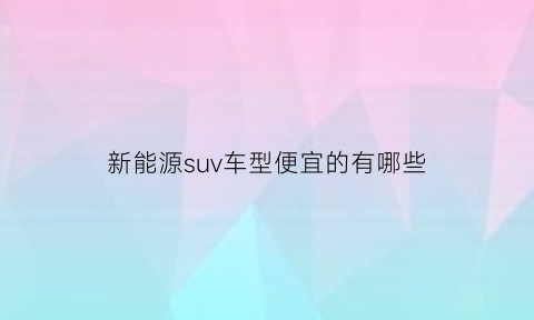 新能源suv车型便宜的有哪些