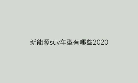 新能源suv车型有哪些2020(新能源suv汽车排行)