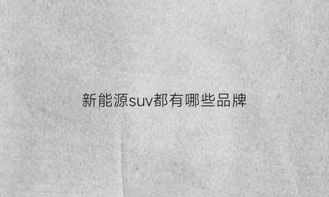 新能源suv都有哪些品牌(新能源suv前十名品牌)