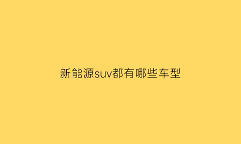 新能源suv都有哪些车型(新能源suv有哪些品牌)