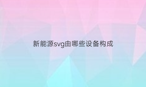 新能源svg由哪些设备构成(新能源svu)