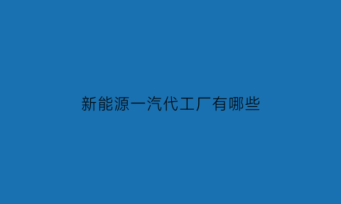 新能源一汽代工厂有哪些(一汽集团总部新能源动力总成工厂)