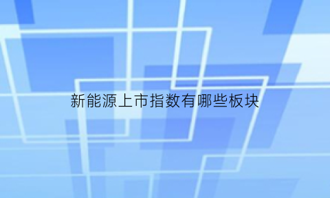 新能源上市指数有哪些板块(新能源上市公司龙头股票)