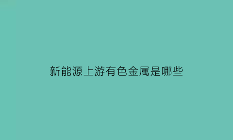 新能源上游有色金属是哪些