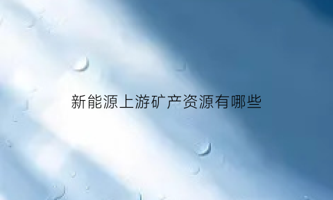 新能源上游矿产资源有哪些