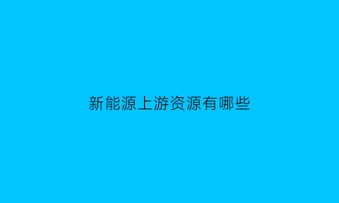 新能源上游资源有哪些