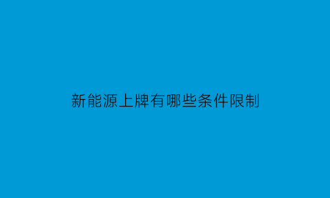 新能源上牌有哪些条件限制(新能源上牌流程需要多长时间)