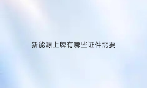 新能源上牌有哪些证件需要(新能源上牌需要什么证件)