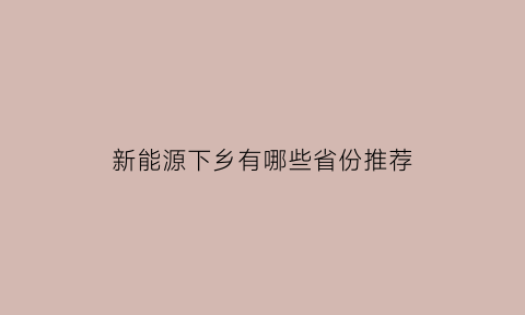 新能源下乡有哪些省份推荐(新能源汽车下乡活动又将开启)