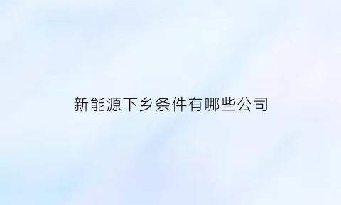 新能源下乡条件有哪些公司