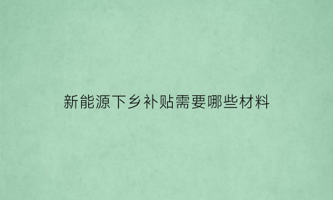 新能源下乡补贴需要哪些材料