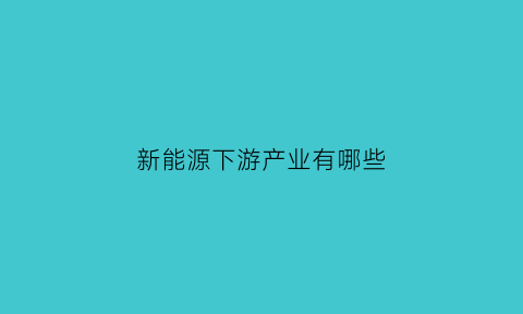 新能源下游产业有哪些