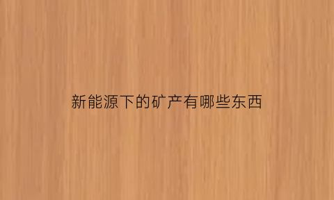 新能源下的矿产有哪些东西