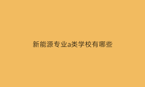 新能源专业a类学校有哪些