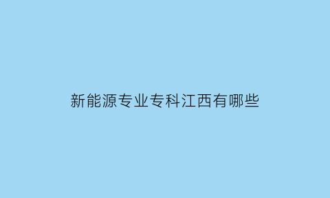 新能源专业专科江西有哪些