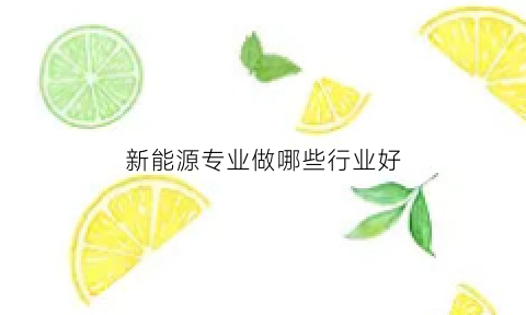 新能源专业做哪些行业好