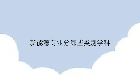 新能源专业分哪些类别学科(新能源专业名称是什么)