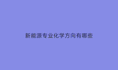 新能源专业化学方向有哪些