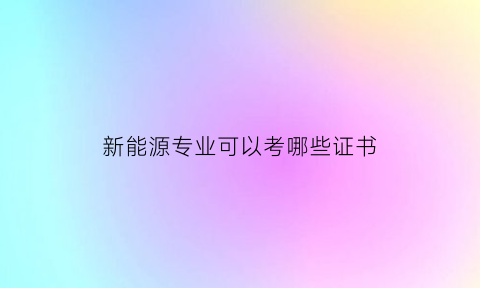 新能源专业可以考哪些证书