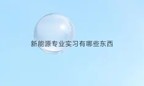 新能源专业实习有哪些东西