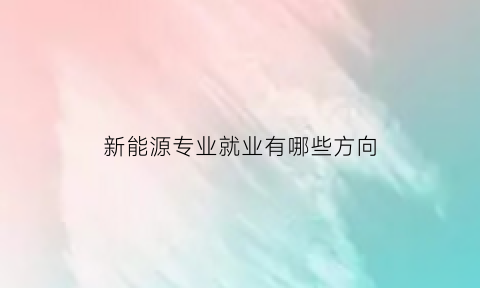 新能源专业就业有哪些方向