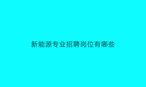 新能源专业招聘岗位有哪些