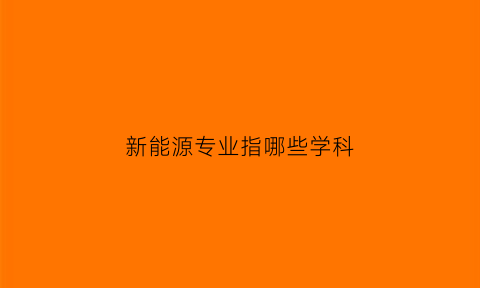 新能源专业指哪些学科