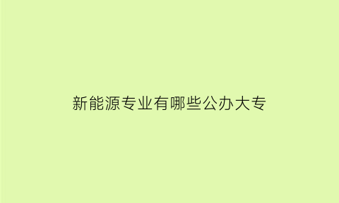 新能源专业有哪些公办大专