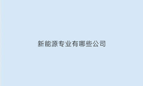 新能源专业有哪些公司(新能源行业相关专业)