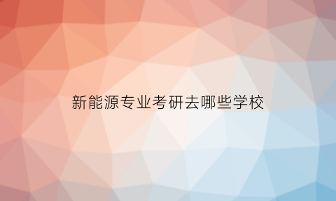 新能源专业考研去哪些学校