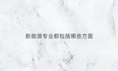 新能源专业都包括哪些方面