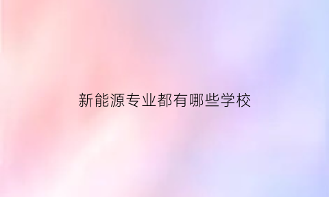 新能源专业都有哪些学校