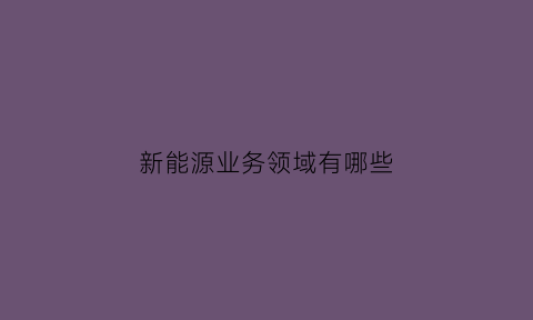 新能源业务领域有哪些