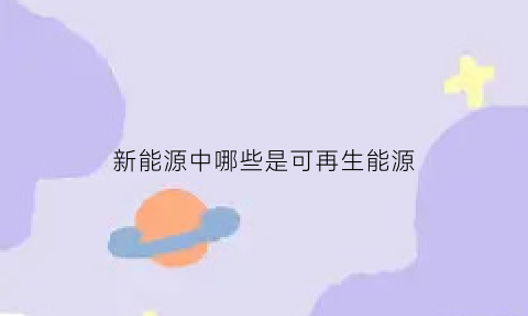 新能源中哪些是可再生能源(可再生能源和新能源主要包括)